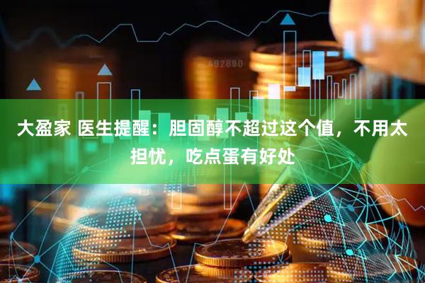 大盈家 医生提醒：胆固醇不超过这个值，不用太担忧，吃点蛋有好处