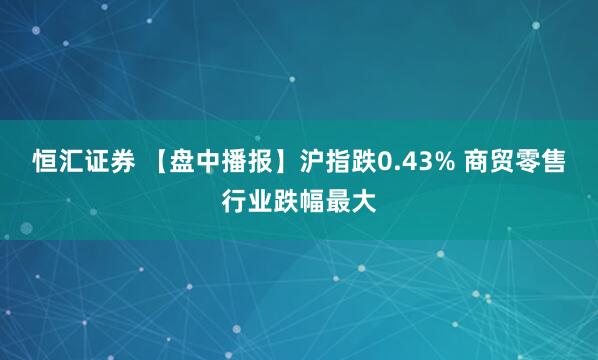 恒汇证券 【盘中播报】沪指跌0.43% 商贸零售行业跌幅最大