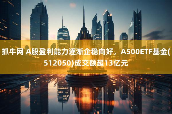 抓牛网 A股盈利能力逐渐企稳向好,A500ETF基金(512050)成交额超13亿元