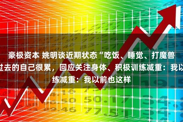 豪极资本 姚明谈近期状态“吃饭、睡觉、打魔兽”,否认过去的自己很累,回应关注身体、积极训练减重:我以前也这样