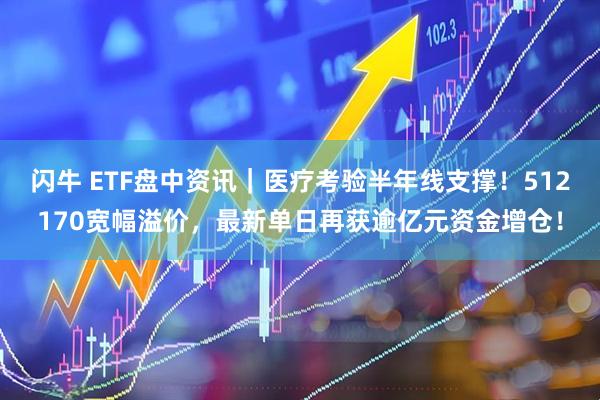 闪牛 ETF盘中资讯｜医疗考验半年线支撑！512170宽幅溢价，最新单日再获逾亿元资金增仓！
