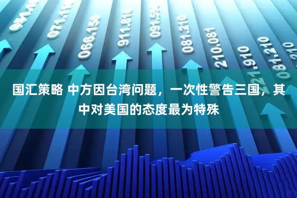 国汇策略 中方因台湾问题，一次性警告三国，其中对美国的态度最为特殊