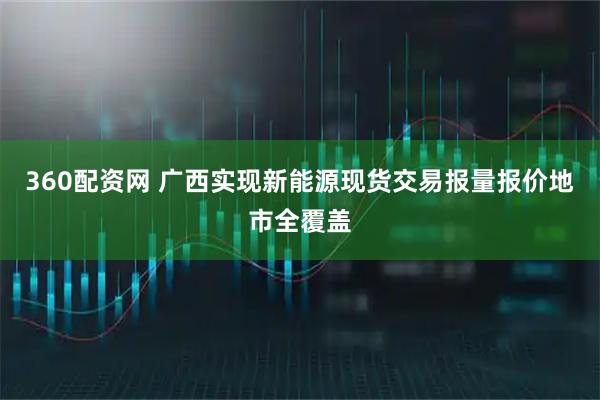 360配资网 广西实现新能源现货交易报量报价地市全覆盖