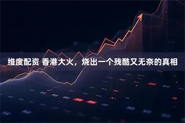 维度配资 香港大火，烧出一个残酷又无奈的真相