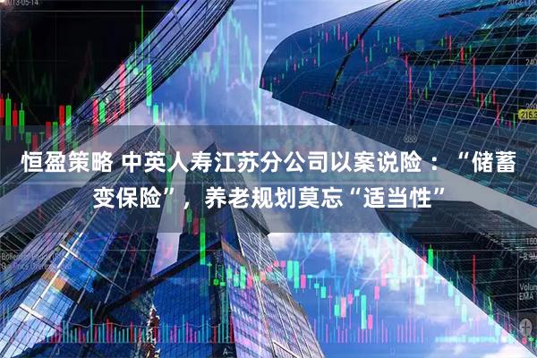 恒盈策略 中英人寿江苏分公司以案说险 ：“储蓄变保险”，养老规划莫忘“适当性”