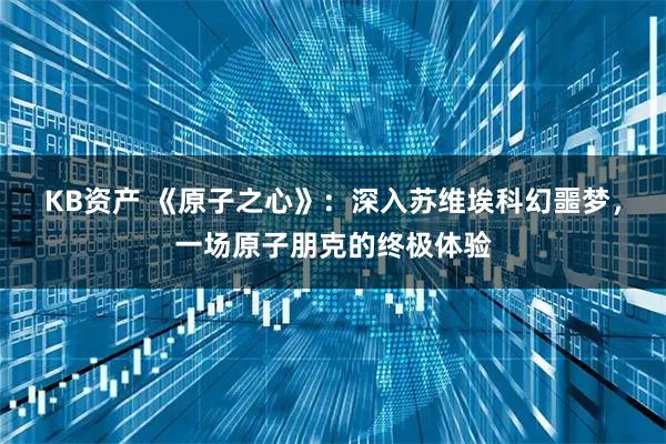 KB资产 《原子之心》：深入苏维埃科幻噩梦，一场原子朋克的终极体验