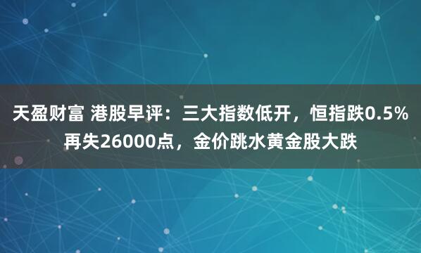 天盈财富 港股早评：三大指数低开，恒指跌0.5%再失26000点，金价跳水黄金股大跌