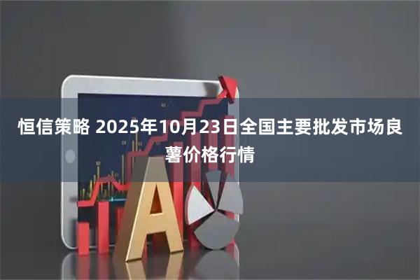 恒信策略 2025年10月23日全国主要批发市场良薯价格行情