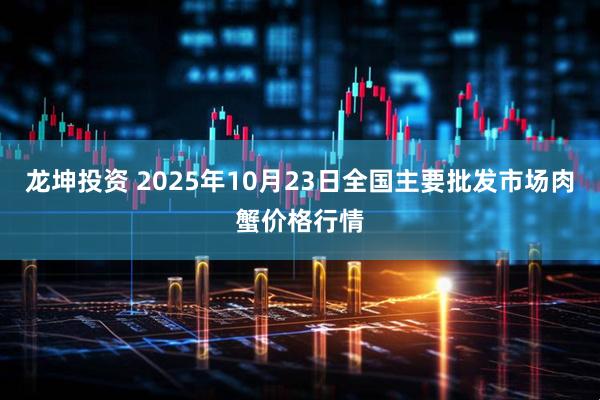 龙坤投资 2025年10月23日全国主要批发市场肉蟹价格行情