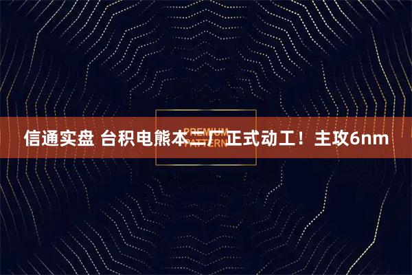 信通实盘 台积电熊本二厂正式动工！主攻6nm