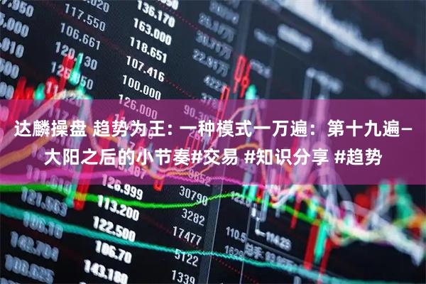 达麟操盘 趋势为王: 一种模式一万遍：第十九遍—大阳之后的小节奏#交易 #知识分享 #趋势