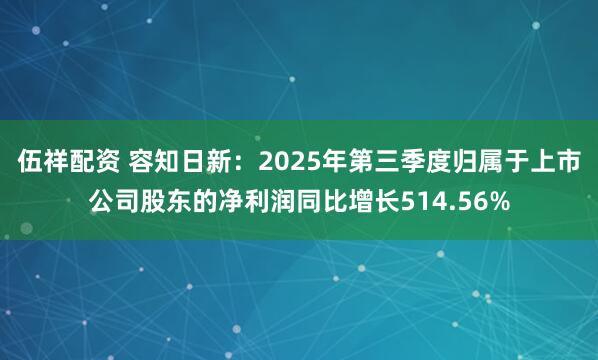 伍祥配资 容知日新：2025年第三季度归属于上市公司股东的净利润同比增长514.56%