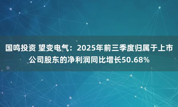国鸣投资 望变电气：2025年前三季度归属于上市公司股东的净利润同比增长50.68%