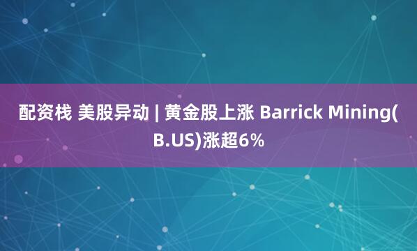 配资栈 美股异动 | 黄金股上涨 Barrick Mining(B.US)涨超6%