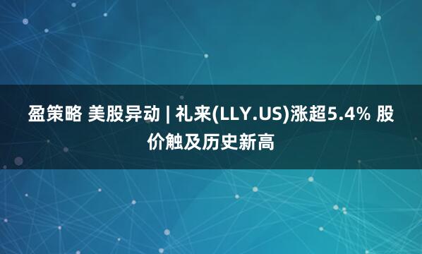 盈策略 美股异动 | 礼来(LLY.US)涨超5.4% 股价触及历史新高