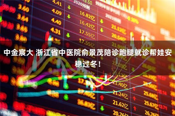 中金宸大 浙江省中医院俞景茂陪诊跑腿就诊帮娃安稳过冬!