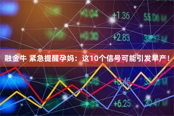 融金牛 紧急提醒孕妈:这10个信号可能引发早产!