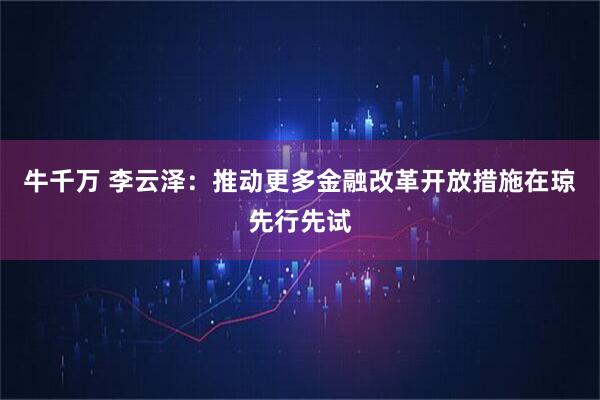 牛千万 李云泽:推动更多金融改革开放措施在琼先行先试
