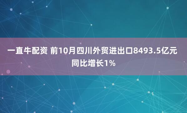 一直牛配资 前10月四川外贸进出口8493.5亿元 同比增长1%
