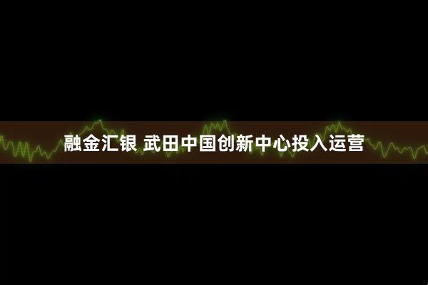 融金汇银 武田中国创新中心投入运营