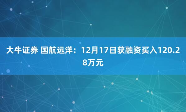 大牛证券 国航远洋:12月17日获融资买入120.28万元