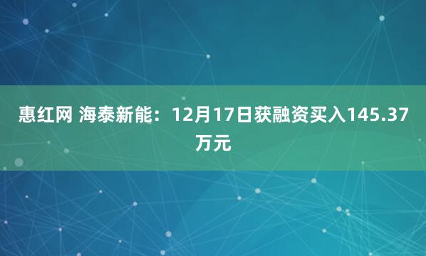 惠红网 海泰新能:12月17日获融资买入145.37万元