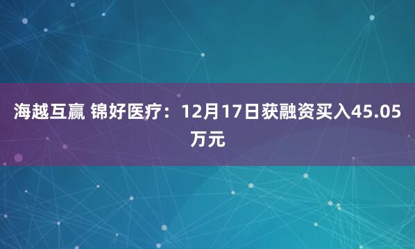 海越互赢 锦好医疗:12月17日获融资买入45.05万元