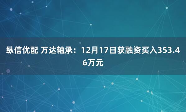 纵信优配 万达轴承:12月17日获融资买入353.46万元