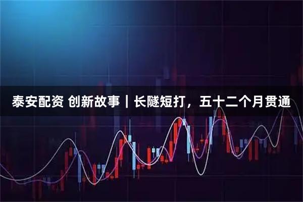 泰安配资 创新故事｜长隧短打，五十二个月贯通