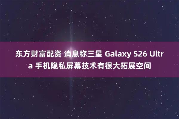 东方财富配资 消息称三星 Galaxy S26 Ultra 手机隐私屏幕技术有很大拓展空间