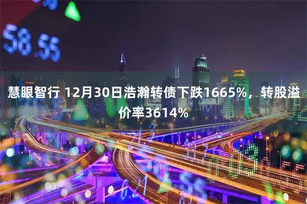慧眼智行 12月30日浩瀚转债下跌1665%，转股溢价率3614%