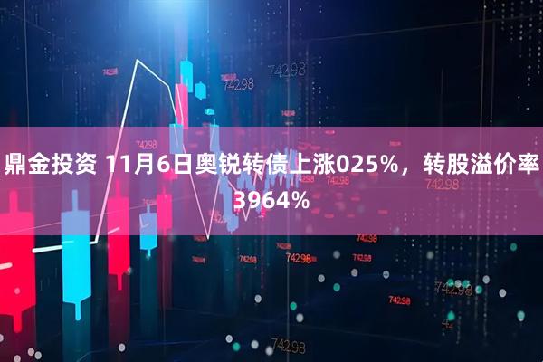 鼎金投资 11月6日奥锐转债上涨025%，转股溢价率3964%