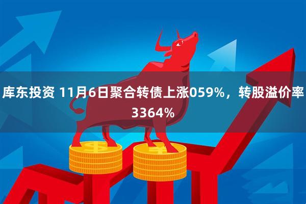 库东投资 11月6日聚合转债上涨059%，转股溢价率3364%