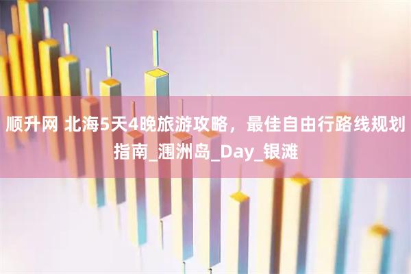 顺升网 北海5天4晚旅游攻略，最佳自由行路线规划指南_涠洲岛_Day_银滩