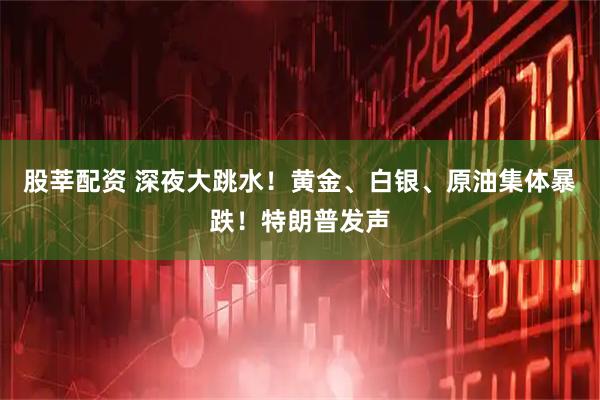 股莘配资 深夜大跳水！黄金、白银、原油集体暴跌！特朗普发声