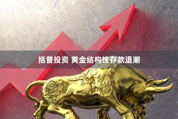 括普投资 黄金结构性存款退潮